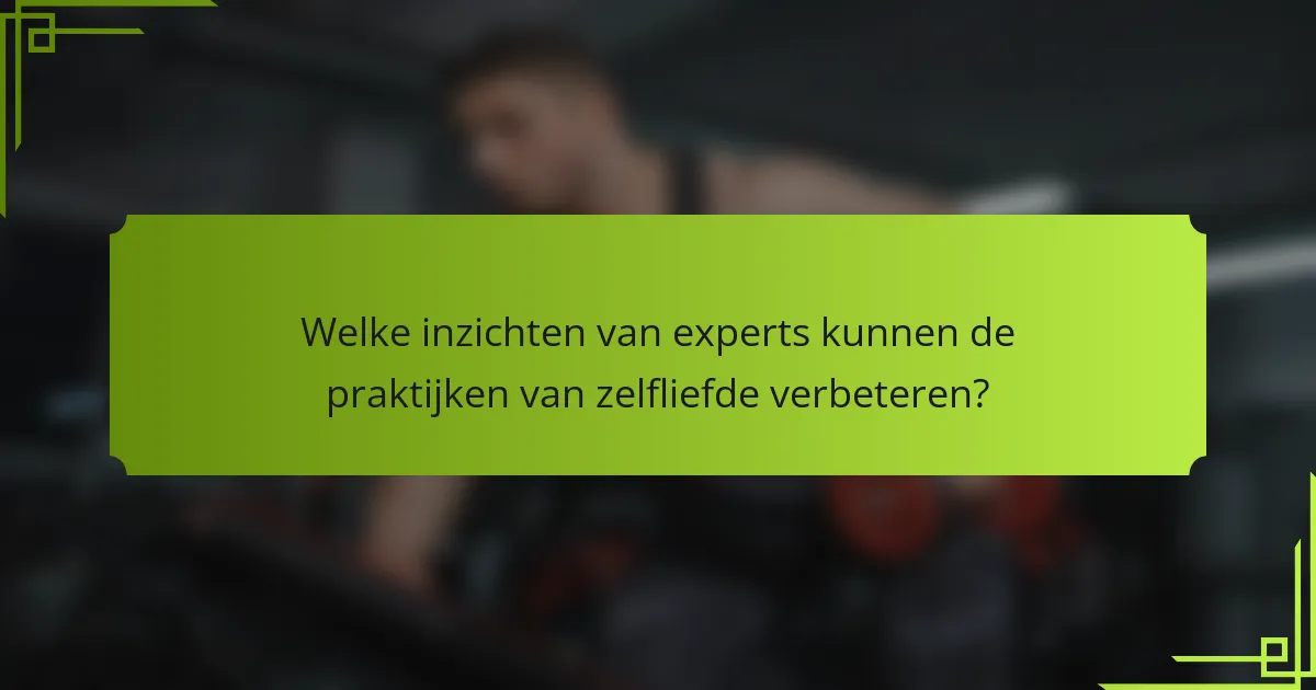 Welke inzichten van experts kunnen de praktijken van zelfliefde verbeteren?