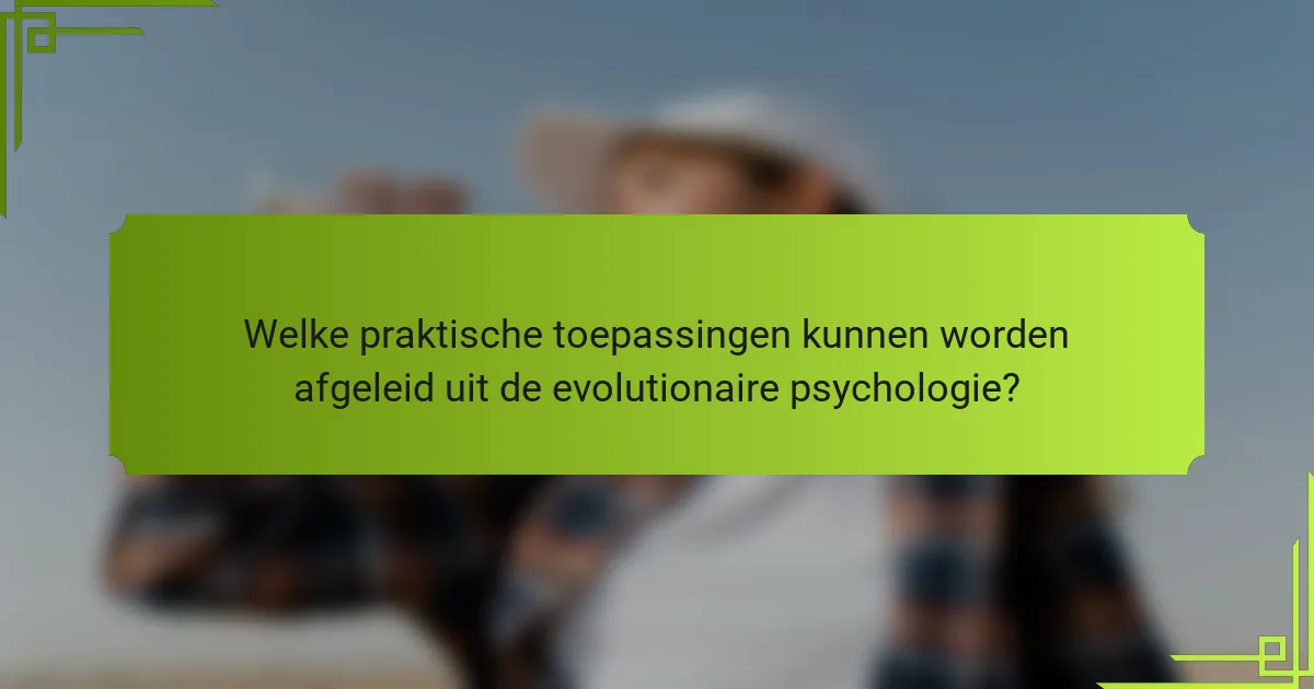Welke praktische toepassingen kunnen worden afgeleid uit de evolutionaire psychologie?