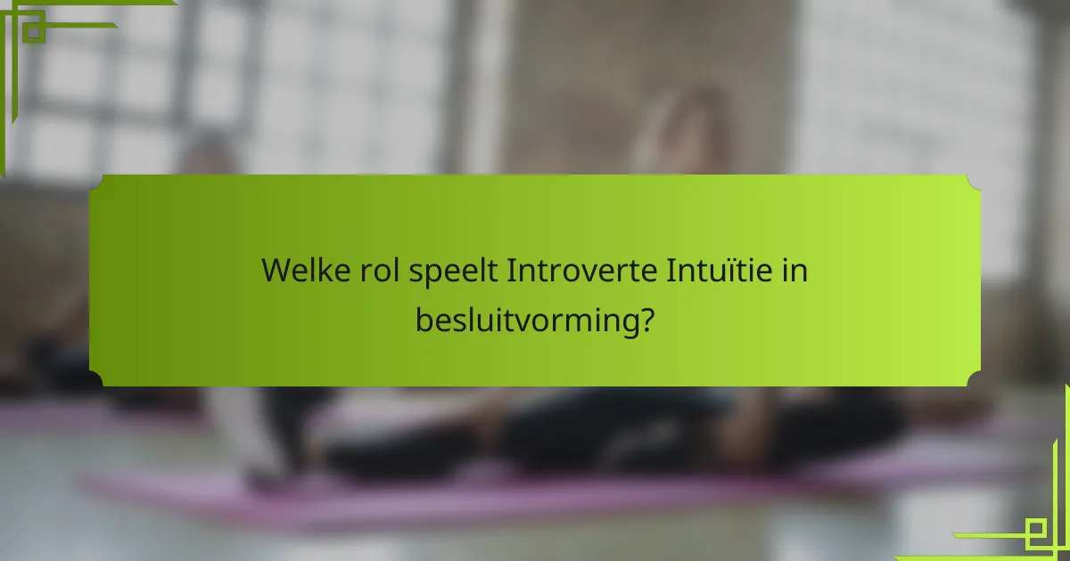 Welke rol speelt Introverte Intuïtie in besluitvorming?