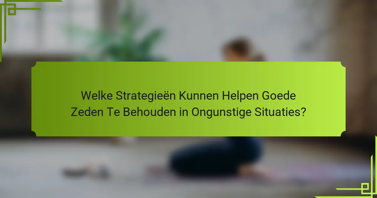 Welke Strategieën Kunnen Helpen Goede Zeden Te Behouden in Ongunstige Situaties?