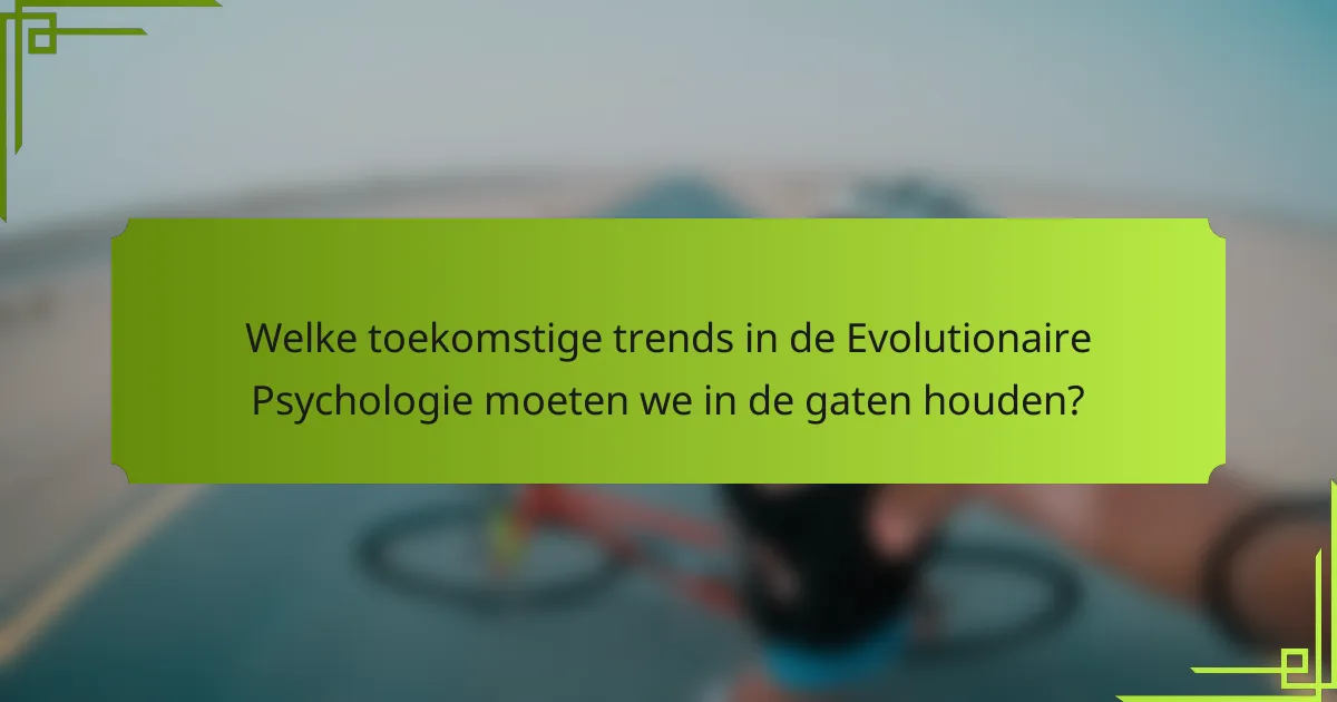 Welke toekomstige trends in de Evolutionaire Psychologie moeten we in de gaten houden?