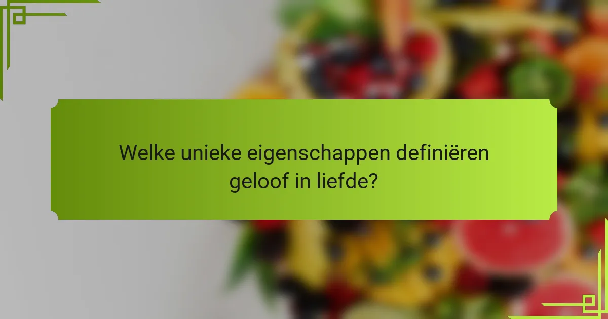 Welke unieke eigenschappen definiëren geloof in liefde?