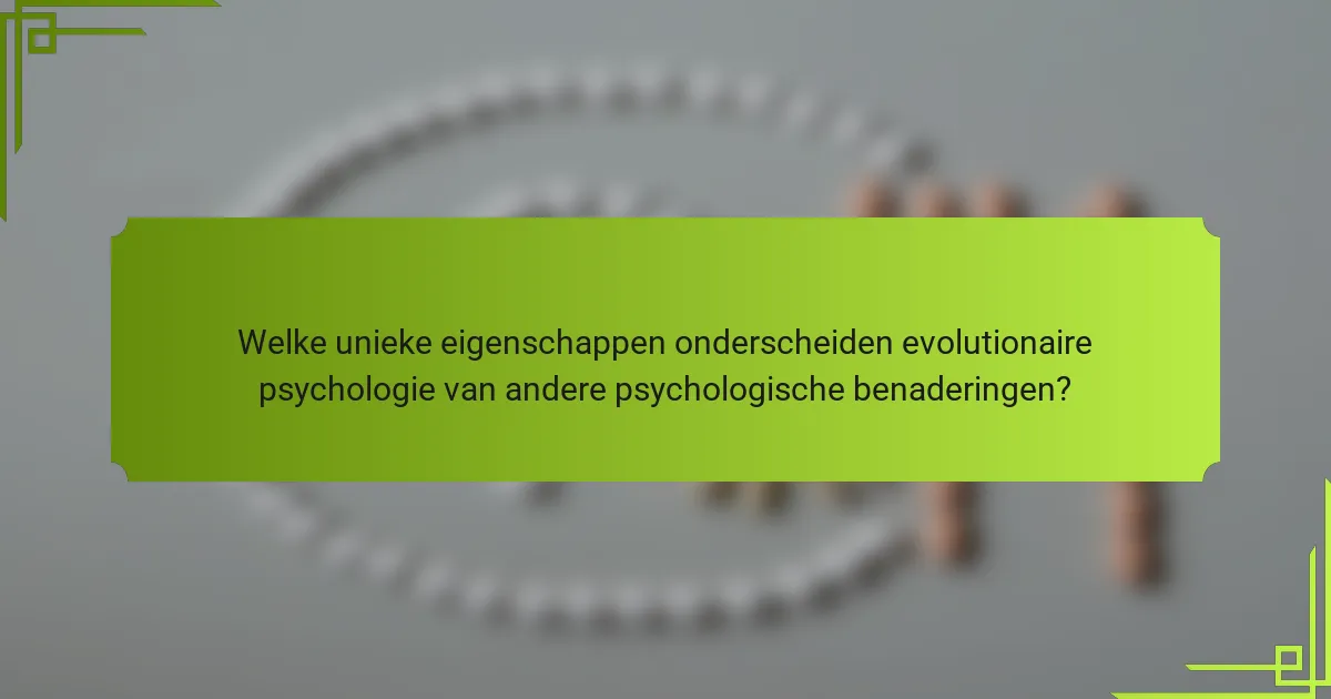Welke unieke eigenschappen onderscheiden evolutionaire psychologie van andere psychologische benaderingen?