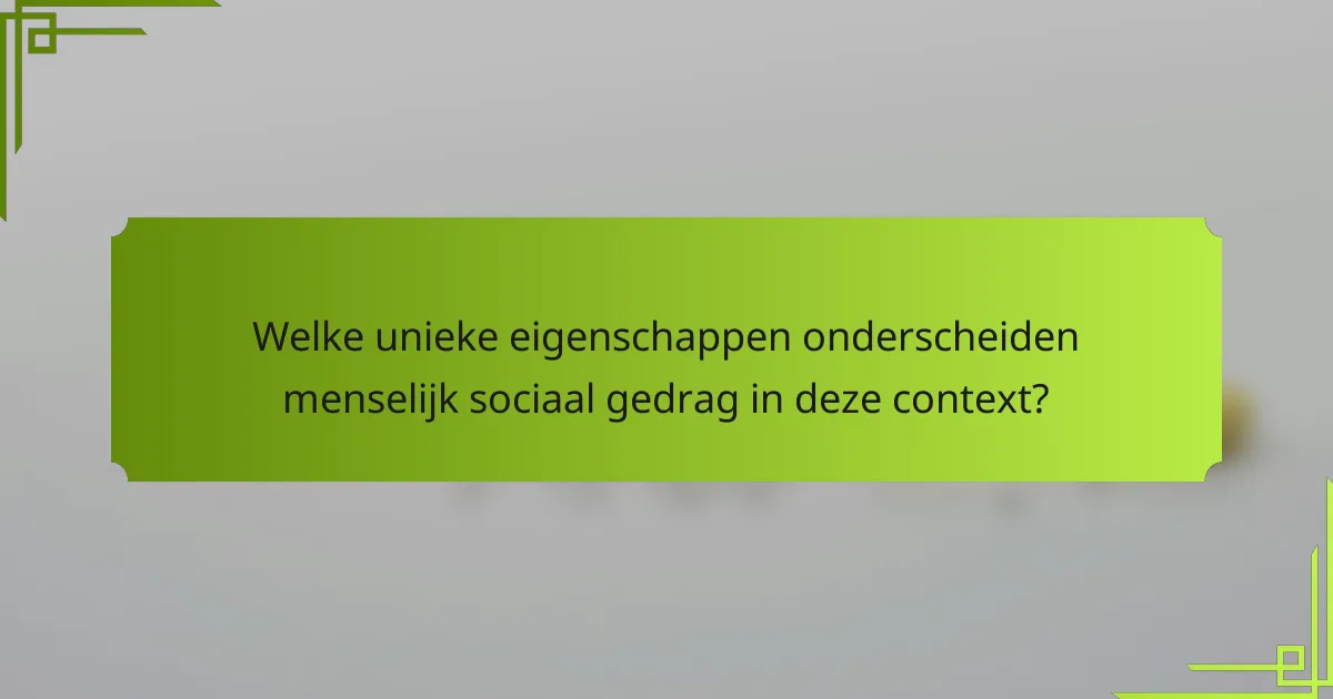 Welke unieke eigenschappen onderscheiden menselijk sociaal gedrag in deze context?