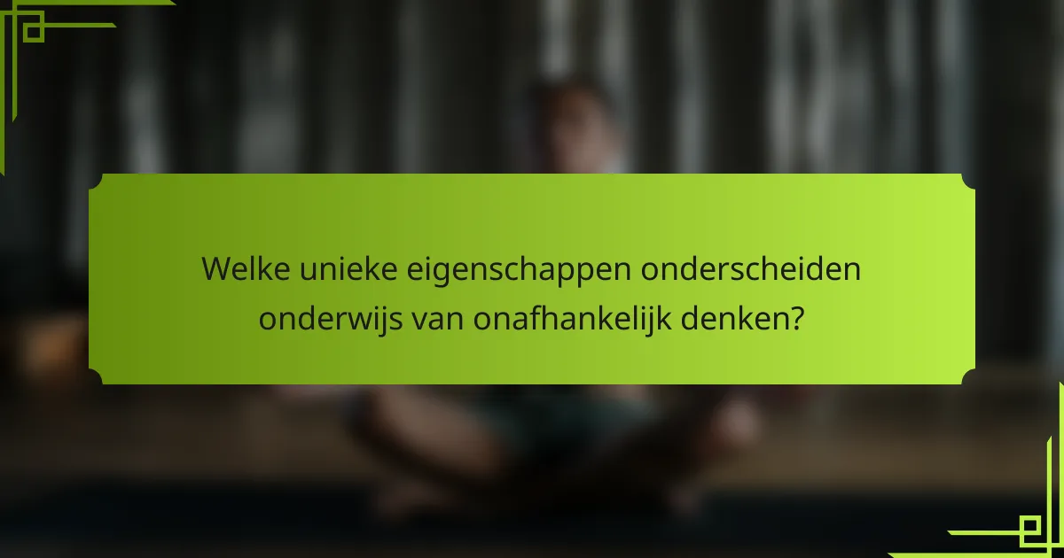 Welke unieke eigenschappen onderscheiden onderwijs van onafhankelijk denken?