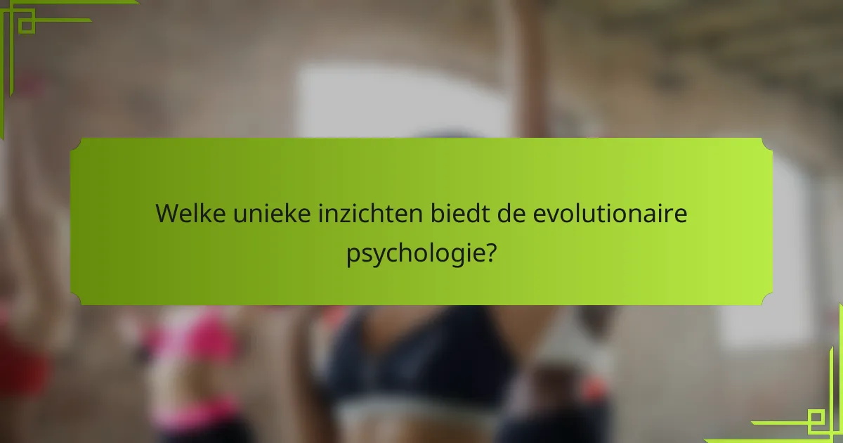 Welke unieke inzichten biedt de evolutionaire psychologie?