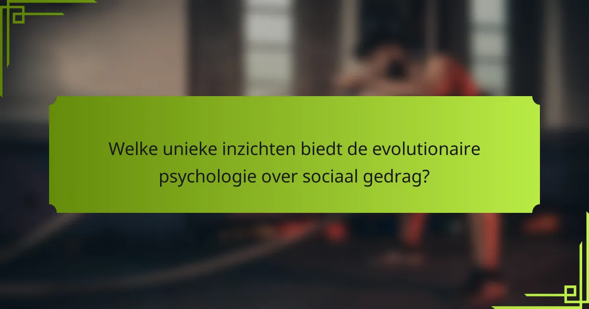 Welke unieke inzichten biedt de evolutionaire psychologie over sociaal gedrag?