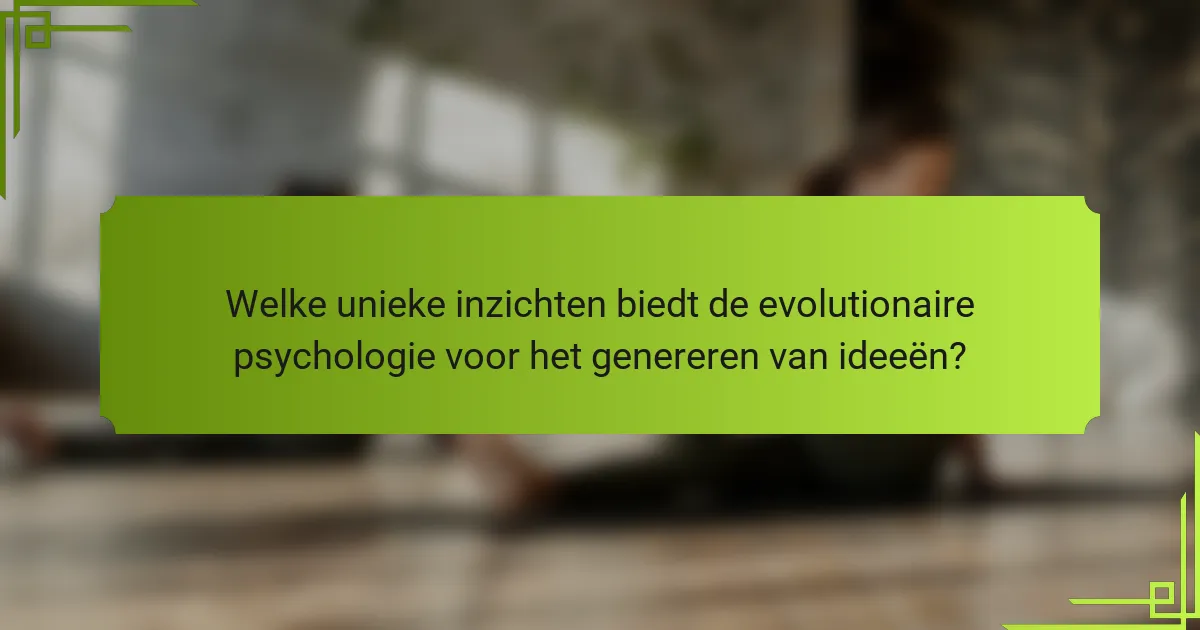 Welke unieke inzichten biedt de evolutionaire psychologie voor het genereren van ideeën?