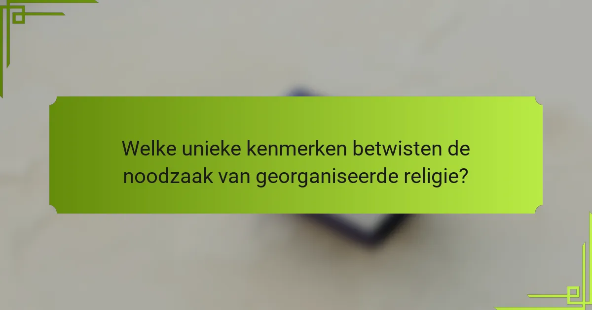 Welke unieke kenmerken betwisten de noodzaak van georganiseerde religie?