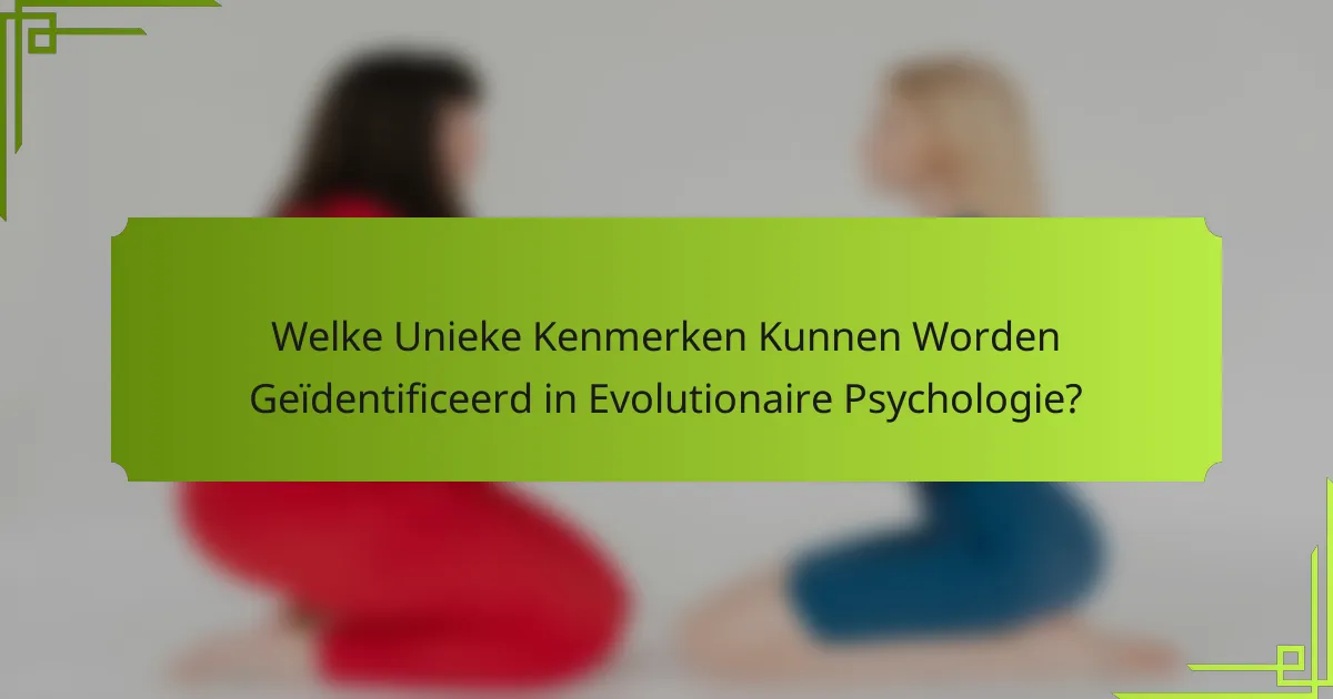 Welke Unieke Kenmerken Kunnen Worden Geïdentificeerd in Evolutionaire Psychologie?