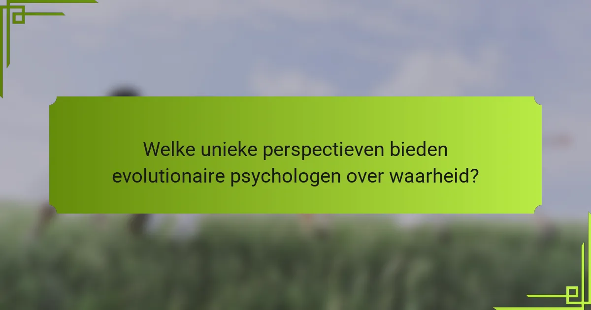 Welke unieke perspectieven bieden evolutionaire psychologen over waarheid?