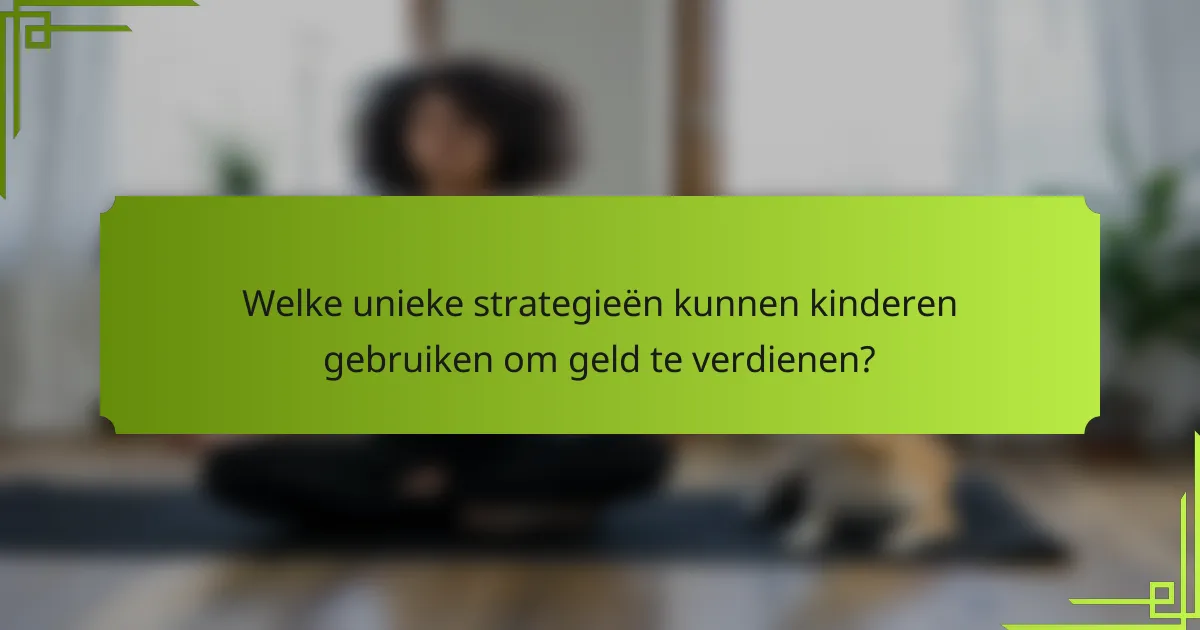 Welke unieke strategieën kunnen kinderen gebruiken om geld te verdienen?