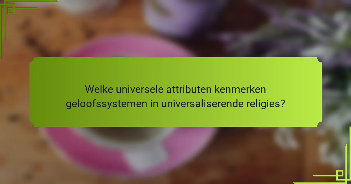 Welke universele attributen kenmerken geloofssystemen in universaliserende religies?
