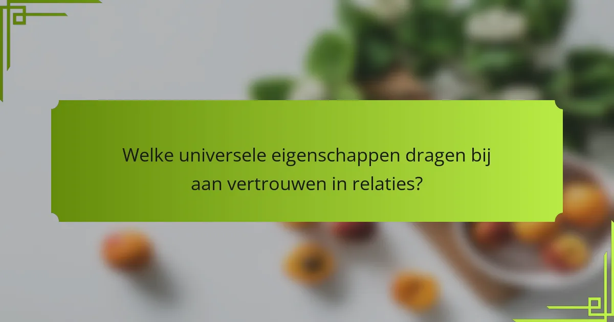 Welke universele eigenschappen dragen bij aan vertrouwen in relaties?