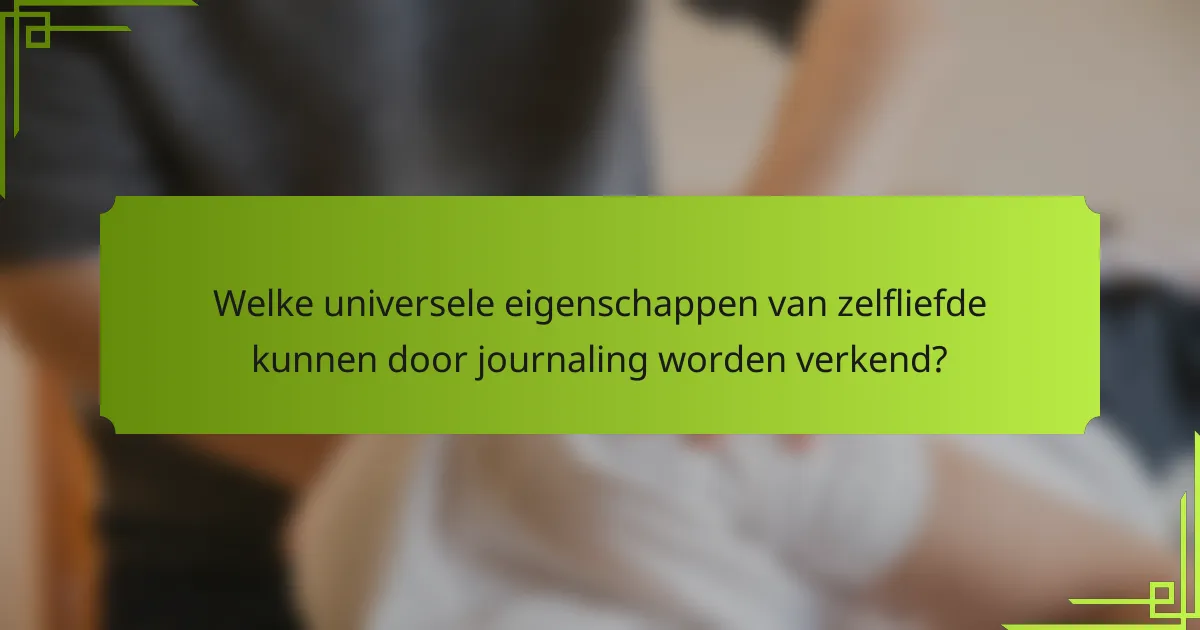 Welke universele eigenschappen van zelfliefde kunnen door journaling worden verkend?