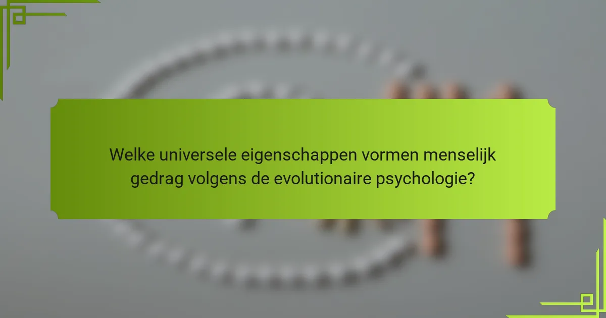 Welke universele eigenschappen vormen menselijk gedrag volgens de evolutionaire psychologie?