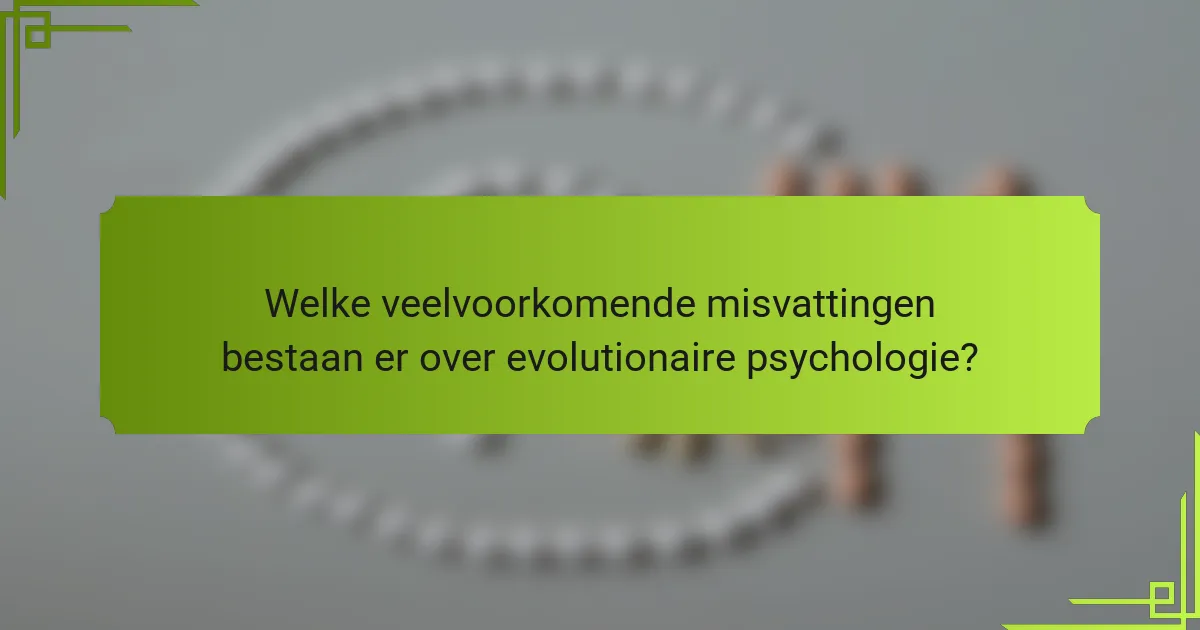Welke veelvoorkomende misvattingen bestaan er over evolutionaire psychologie?