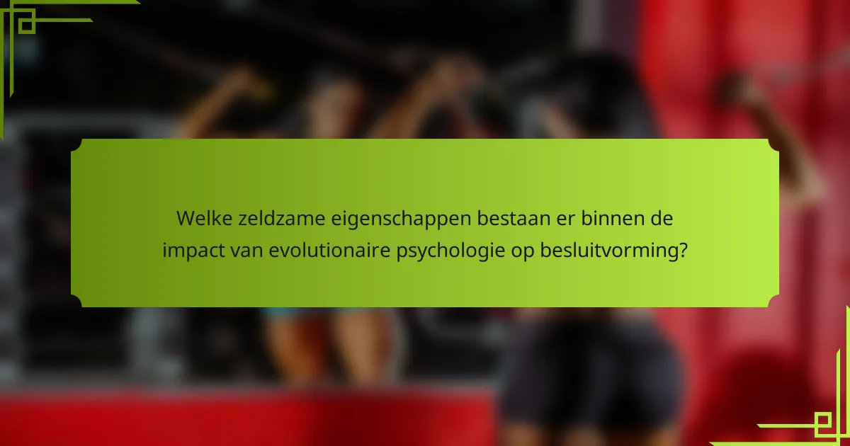 Welke zeldzame eigenschappen bestaan er binnen de impact van evolutionaire psychologie op besluitvorming?
