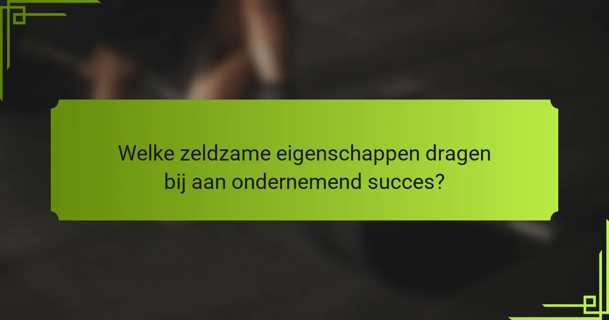 Welke zeldzame eigenschappen dragen bij aan ondernemend succes?