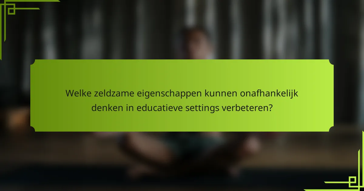 Welke zeldzame eigenschappen kunnen onafhankelijk denken in educatieve settings verbeteren?