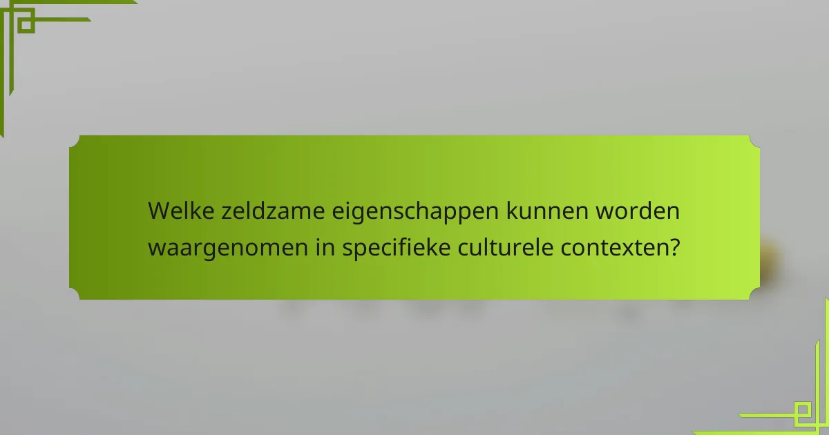 Welke zeldzame eigenschappen kunnen worden waargenomen in specifieke culturele contexten?