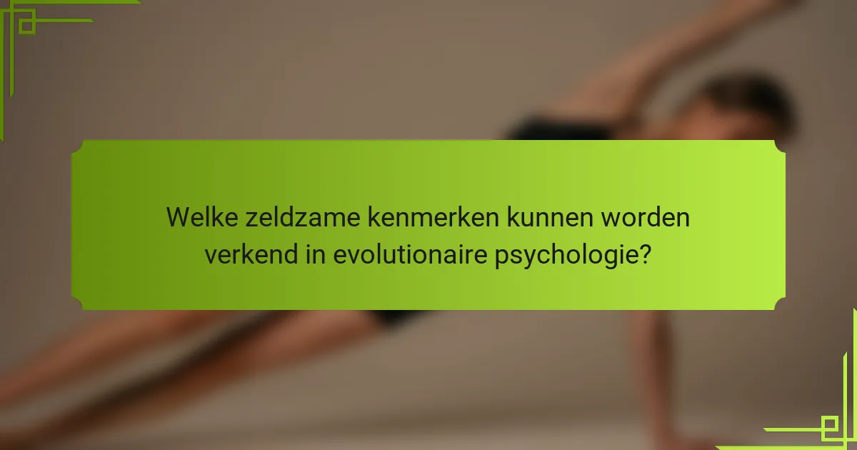 Welke zeldzame kenmerken kunnen worden verkend in evolutionaire psychologie?